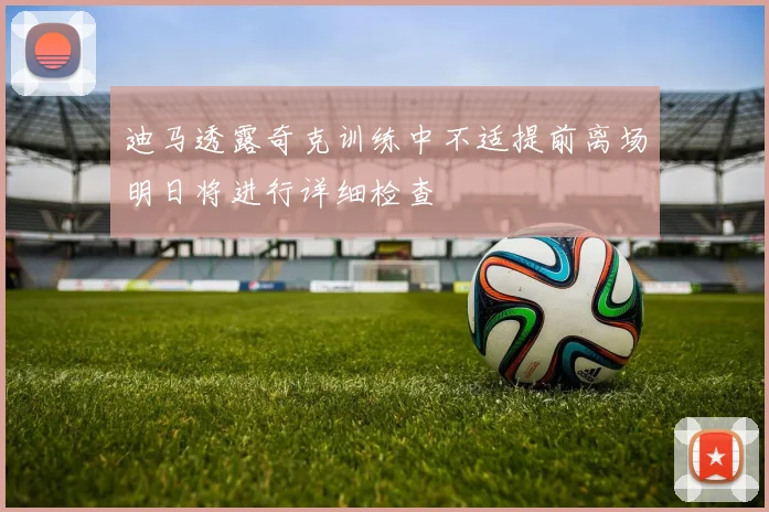 迪马透露奇克训练中不适提前离场明日将进行详细检查